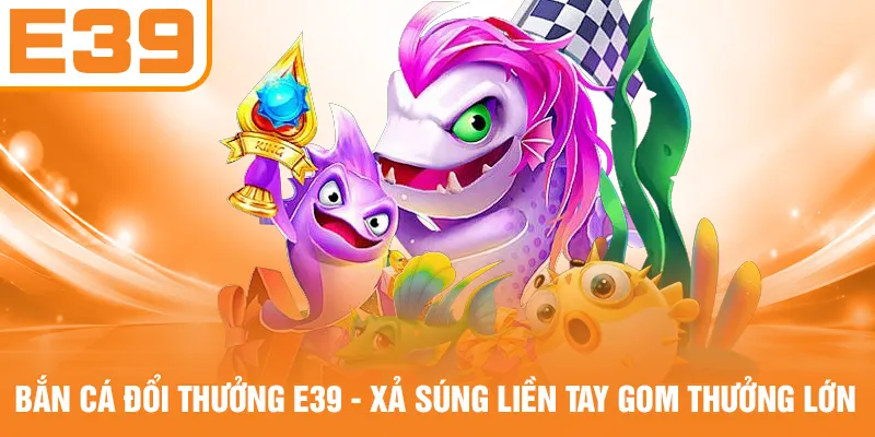 Bắn Cá Đổi Thưởng E39 - Xả Súng Liền Tay Gom Thưởng Lớn