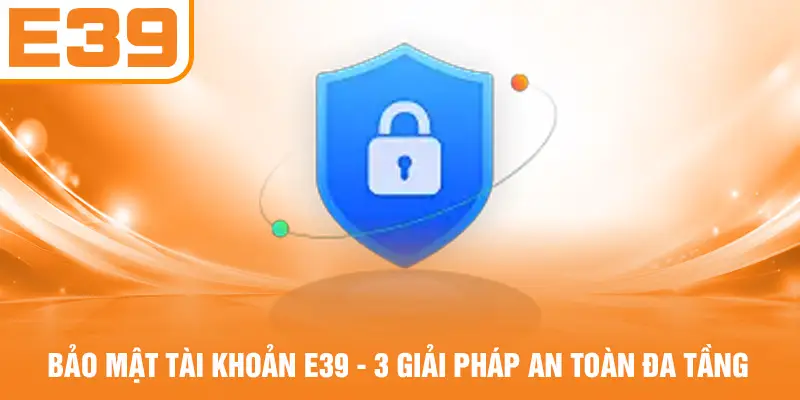 Bảo Mật Tài Khoản E39 - 3 Giải Pháp An Toàn Đa Tầng