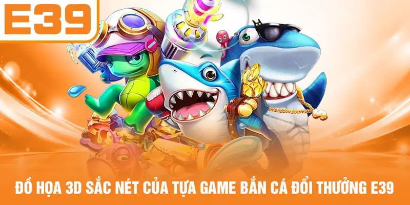 Đồ họa 3D sắc nét của tựa game bắn cá đổi thưởng E39