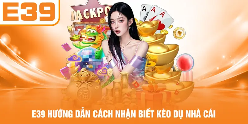 E39 hướng dẫn cách nhận biết kèo dụ nhà cái