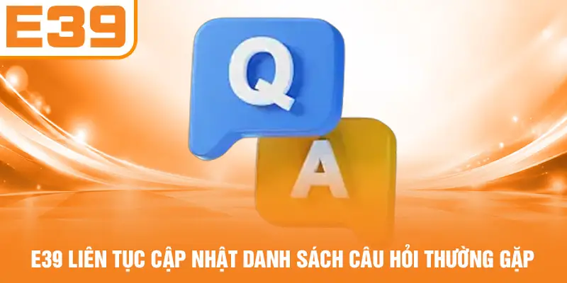 E39 liên tục cập nhật danh sách câu hỏi thường gặp