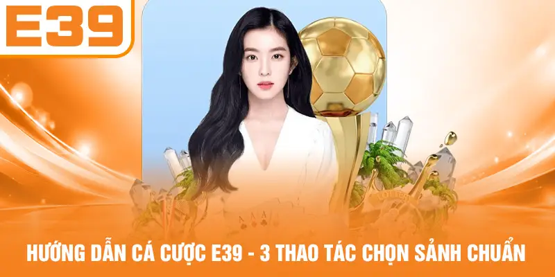 Hướng Dẫn Cá Cược E39 - 3 Thao Tác Chọn Sảnh Chuẩn