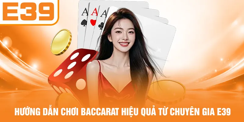 Hướng dẫn chơi Baccarat hiệu quả từ chuyên gia E39