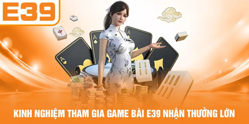 Kinh nghiệm tham gia game bài E39 nhận thưởng lớn