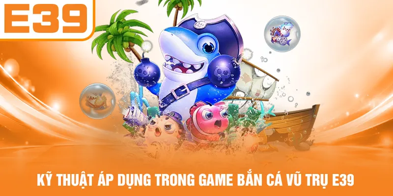 Kỹ thuật áp dụng trong game bắn cá vũ trụ E39