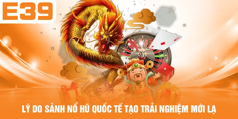 Lý do sảnh nổ hũ quốc tế tạo trải nghiệm mới lạ