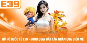 Nổ Hũ Quốc Tế E39 - Vòng Quay Bất Tận Nhận Quà Siêu Mê