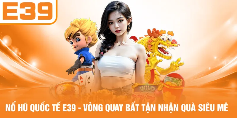 Nổ Hũ Quốc Tế E39 - Vòng Quay Bất Tận Nhận Quà Siêu Mê