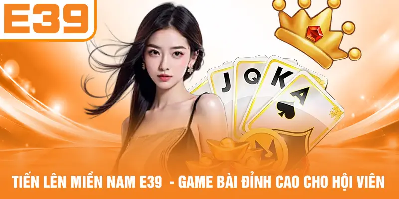 Tiến Lên Miền Nam E39 - Game Bài Đỉnh Cao Cho Hội Viên