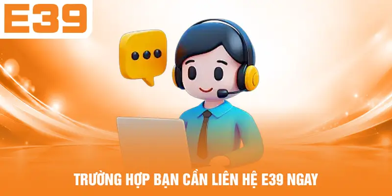 Trường hợp bạn cần liên hệ E39 ngay
